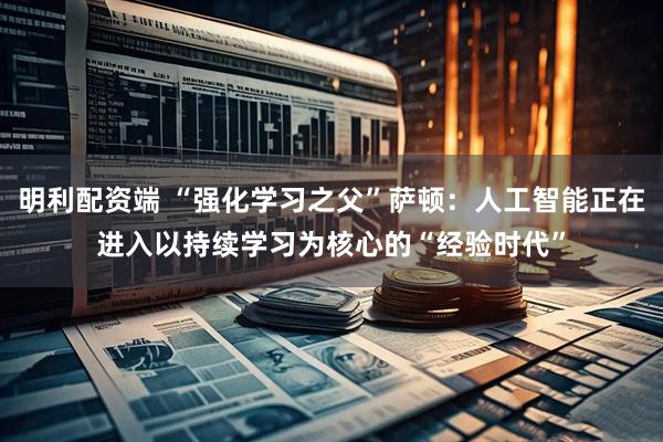 明利配资端 “强化学习之父”萨顿：人工智能正在进入以持续学习为核心的“经验时代”