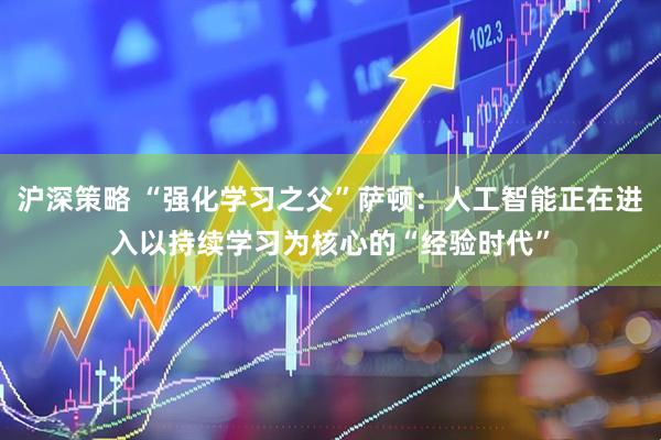 沪深策略 “强化学习之父”萨顿：人工智能正在进入以持续学习为核心的“经验时代”