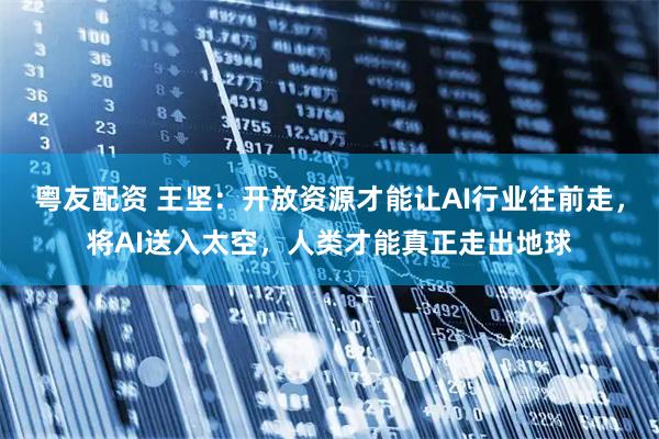 粤友配资 王坚：开放资源才能让AI行业往前走，将AI送入太空，人类才能真正走出地球