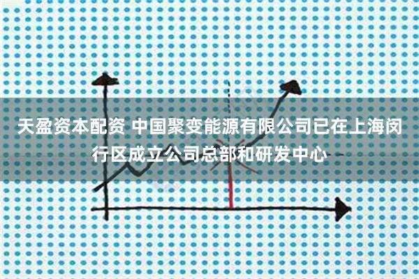 天盈资本配资 中国聚变能源有限公司已在上海闵行区成立公司总部和研发中心