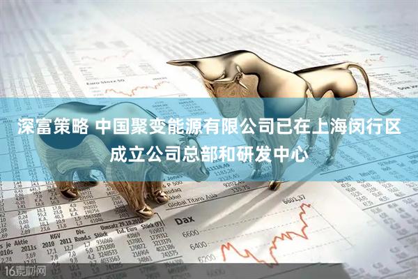 深富策略 中国聚变能源有限公司已在上海闵行区成立公司总部和研发中心