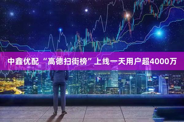 中鑫优配 “高德扫街榜”上线一天用户超4000万