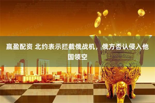 赢盈配资 北约表示拦截俄战机，俄方否认侵入他国领空