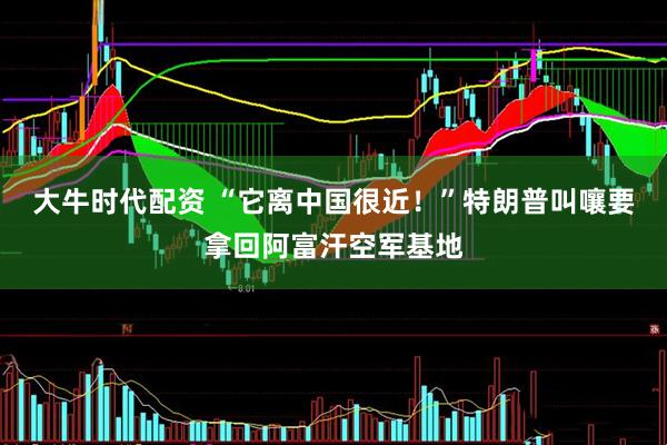 大牛时代配资 “它离中国很近！”特朗普叫嚷要拿回阿富汗空军基地