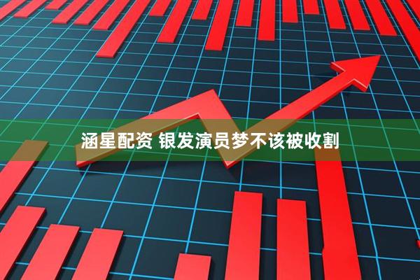 涵星配资 银发演员梦不该被收割