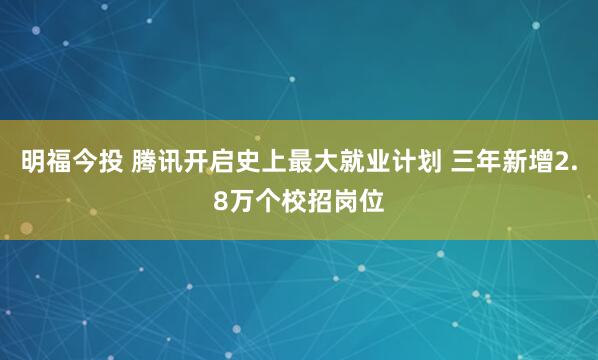 明福今投 腾讯开启史上最大就业计划 三年新增2.8万个校招岗位