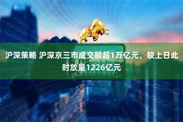 沪深策略 沪深京三市成交额超1万亿元，较上日此时放量1226亿元
