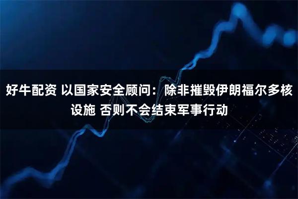 好牛配资 以国家安全顾问：除非摧毁伊朗福尔多核设施 否则不会结束军事行动