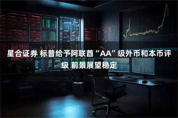 星合证券 标普给予阿联酋“AA”级外币和本币评级 前景展望稳定