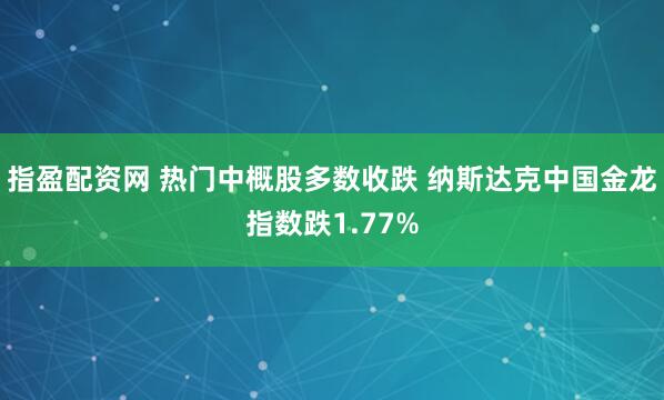 指盈配资网 热门中概股多数收跌 纳斯达克中国金龙指数跌1.77%