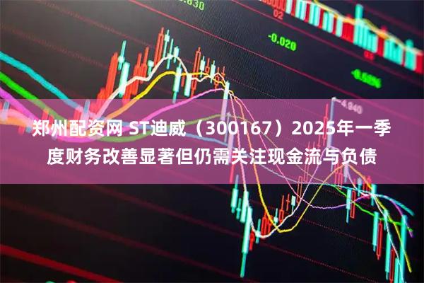 郑州配资网 ST迪威（300167）2025年一季度财务改善显著但仍需关注现金流与负债
