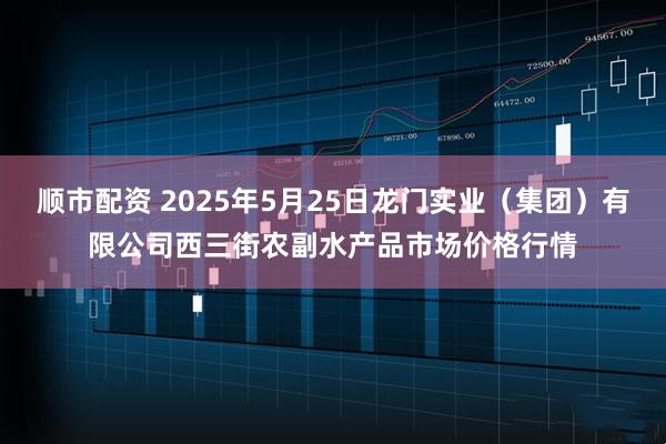 顺市配资 2025年5月25日龙门实业（集团）有限公司西三街农副水产品市场价格行情