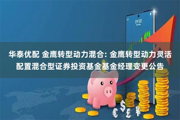 华泰优配 金鹰转型动力混合: 金鹰转型动力灵活配置混合型证券投资基金基金经理变更公告