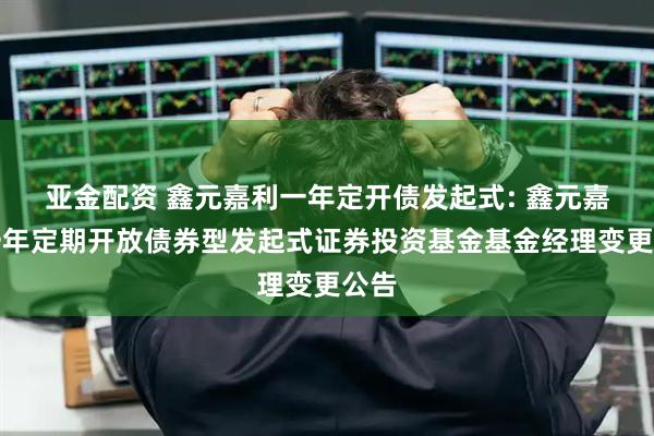 亚金配资 鑫元嘉利一年定开债发起式: 鑫元嘉利一年定期开放债券型发起式证券投资基金基金经理变更公告