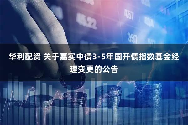 华利配资 关于嘉实中债3-5年国开债指数基金经理变更的公告