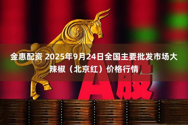 金惠配资 2025年9月24日全国主要批发市场大辣椒（北京红）价格行情
