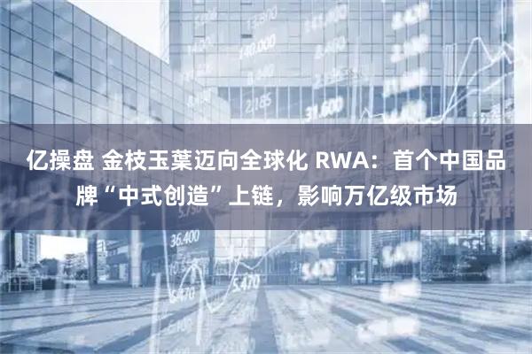 亿操盘 金枝玉葉迈向全球化 RWA：首个中国品牌“中式创造”上链，影响万亿级市场