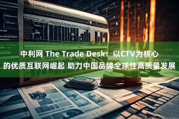 中利网 The Trade Desk：以CTV为核心的优质互联网崛起 助力中国品牌全球性高质量发展
