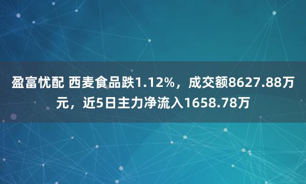盈富忧配 西麦食品跌1.12%，成交额8627.88万元，近5日主力净流入1658.78万
