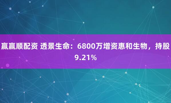赢赢顺配资 透景生命：6800万增资惠和生物，持股9.21%