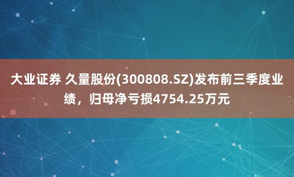 大业证券 久量股份(300808.SZ)发布前三季度业绩，归母净亏损4754.25万元