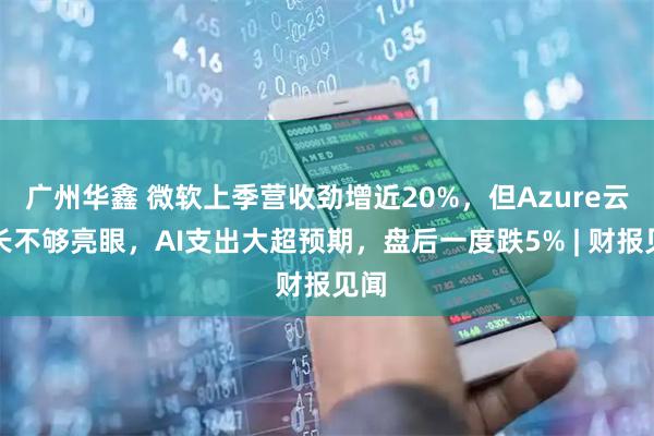 广州华鑫 微软上季营收劲增近20%，但Azure云增长不够亮眼，AI支出大超预期，盘后一度跌5% | 财报见闻