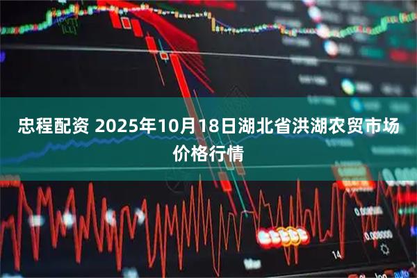 忠程配资 2025年10月18日湖北省洪湖农贸市场价格行情