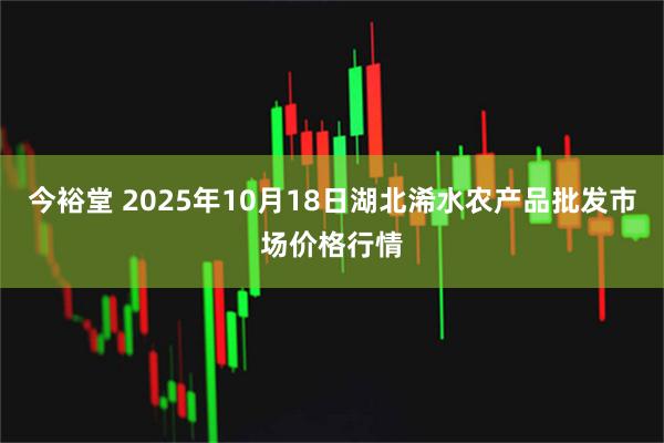 今裕堂 2025年10月18日湖北浠水农产品批发市场价格行情