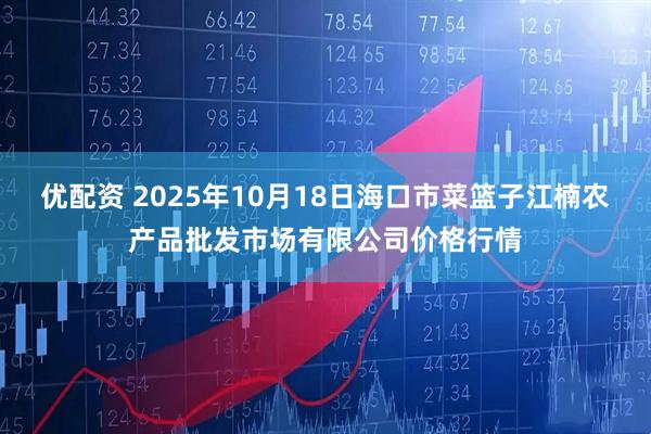 优配资 2025年10月18日海口市菜篮子江楠农产品批发市场有限公司价格行情