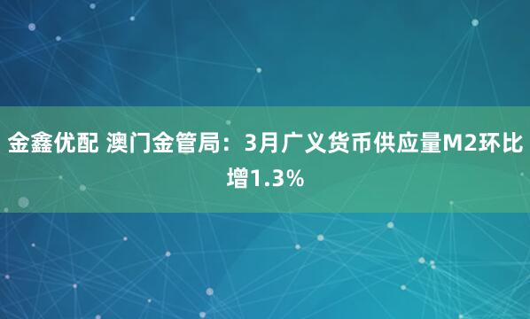 金鑫优配 澳门金管局：3月广义货币供应量M2环比增1.3%