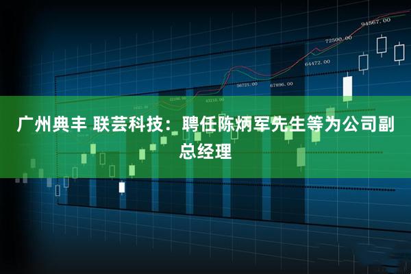 广州典丰 联芸科技：聘任陈炳军先生等为公司副总经理