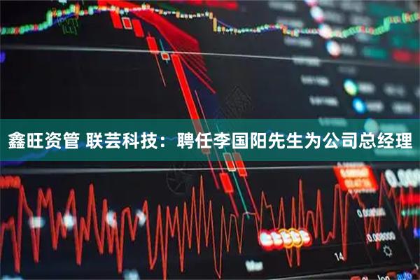 鑫旺资管 联芸科技：聘任李国阳先生为公司总经理