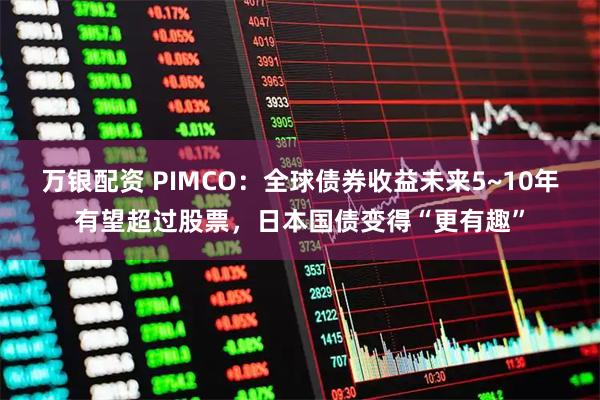万银配资 PIMCO：全球债券收益未来5~10年有望超过股票，日本国债变得“更有趣”