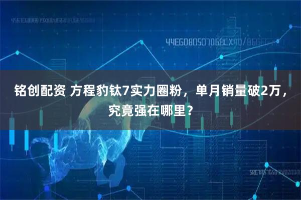 铭创配资 方程豹钛7实力圈粉，单月销量破2万，究竟强在哪里？