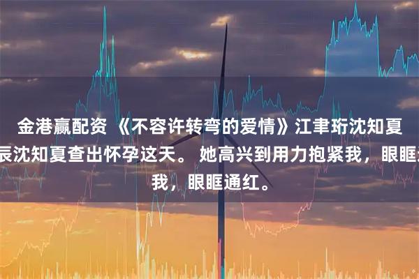 金港赢配资 《不容许转弯的爱情》江聿珩沈知夏顾晏辰沈知夏查出怀孕这天。 她高兴到用力抱紧我，眼眶通红。