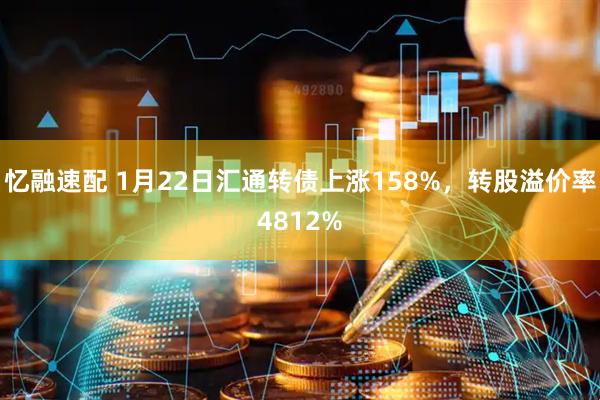 忆融速配 1月22日汇通转债上涨158%，转股溢价率4812%