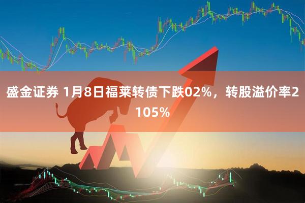 盛金证券 1月8日福莱转债下跌02%，转股溢价率2105%