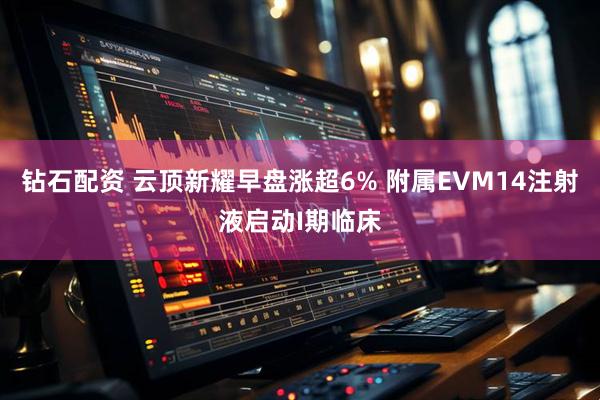 钻石配资 云顶新耀早盘涨超6% 附属EVM14注射液启动I期临床