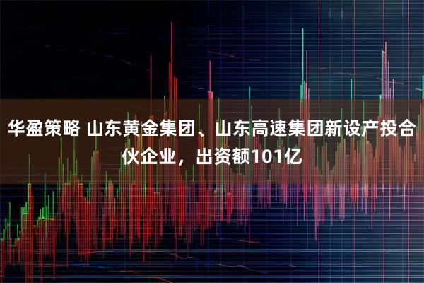 华盈策略 山东黄金集团、山东高速集团新设产投合伙企业，出资额101亿