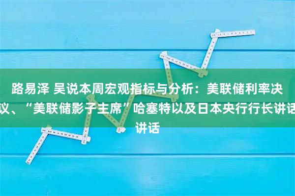 路易泽 吴说本周宏观指标与分析：美联储利率决议、“美联储影子主席”哈塞特以及日本央行行长讲话