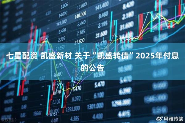七星配资 凯盛新材 关于“凯盛转债”2025年付息的公告