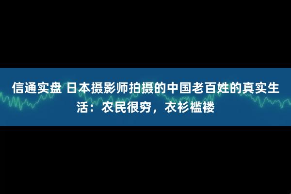 信通实盘 日本摄影师拍摄的中国老百姓的真实生活：农民很穷，衣衫褴褛