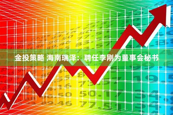 金投策略 海南瑞泽：聘任李刚为董事会秘书