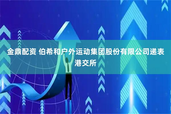 金鼎配资 伯希和户外运动集团股份有限公司递表港交所