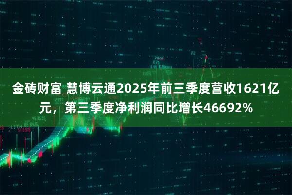 金砖财富 慧博云通2025年前三季度营收1621亿元，第三季度净利润同比增长46692%
