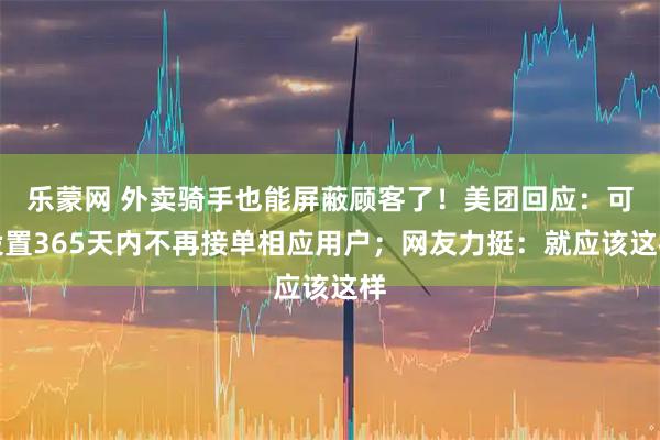 乐蒙网 外卖骑手也能屏蔽顾客了！美团回应：可设置365天内不再接单相应用户；网友力挺：就应该这样