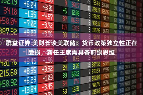 群益证券 美财长谈美联储：货币政策独立性正在受损，新任主席需具备前瞻思维