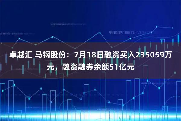 卓越汇 马钢股份：7月18日融资买入235059万元，融资融券余额51亿元
