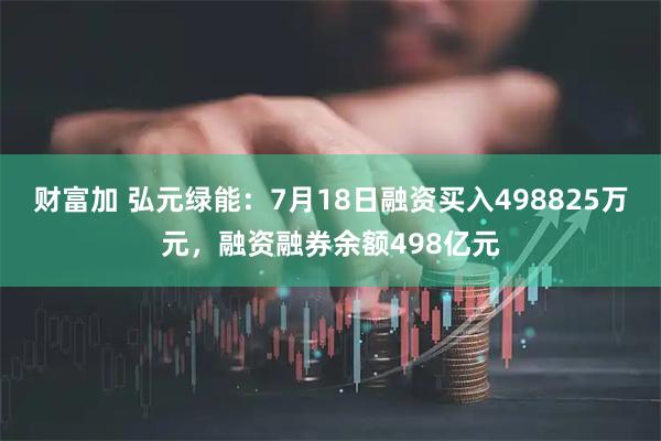 财富加 弘元绿能：7月18日融资买入498825万元，融资融券余额498亿元