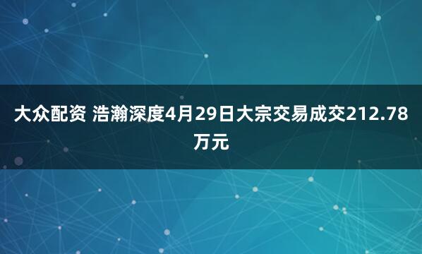 大众配资 浩瀚深度4月29日大宗交易成交212.78万元